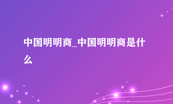 中国明明商_中国明明商是什么