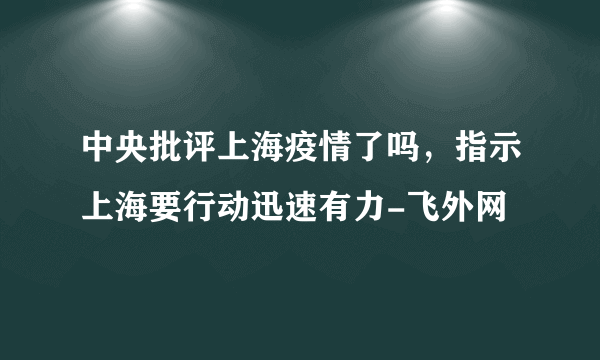 中央批评上海疫情了吗，指示上海要行动迅速有力-飞外网