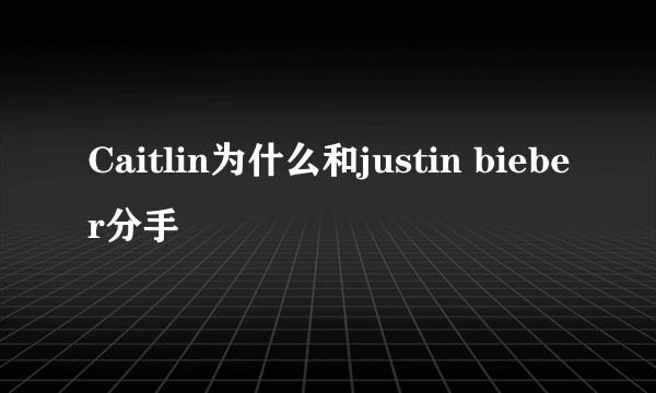 Caitlin为什么和justin bieber分手