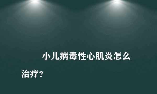 
        小儿病毒性心肌炎怎么治疗？
    