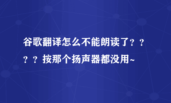 谷歌翻译怎么不能朗读了？？？？按那个扬声器都没用~