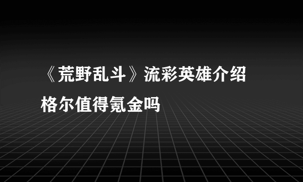 《荒野乱斗》流彩英雄介绍 格尔值得氪金吗