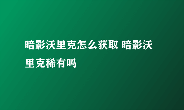 暗影沃里克怎么获取 暗影沃里克稀有吗