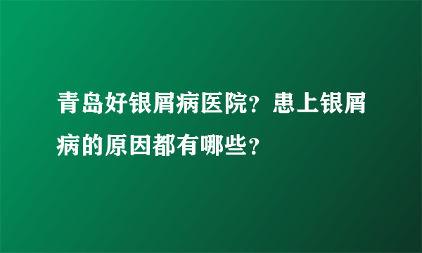 青岛好银屑病医院？患上银屑病的原因都有哪些？