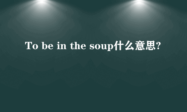 To be in the soup什么意思?