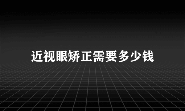 近视眼矫正需要多少钱