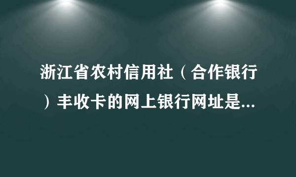 浙江省农村信用社（合作银行）丰收卡的网上银行网址是多少啊？