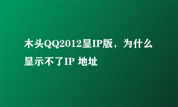 木头QQ2012显IP版，为什么显示不了IP 地址