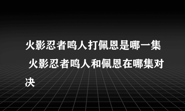 火影忍者鸣人打佩恩是哪一集 火影忍者鸣人和佩恩在哪集对决