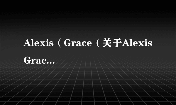 Alexis（Grace（关于AlexisGrace的简介））