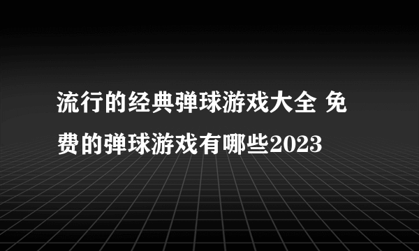 流行的经典弹球游戏大全 免费的弹球游戏有哪些2023