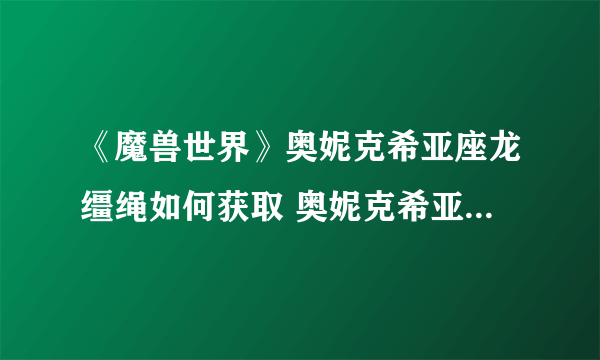 《魔兽世界》奥妮克希亚座龙缰绳如何获取 奥妮克希亚座龙缰绳获得方法介绍