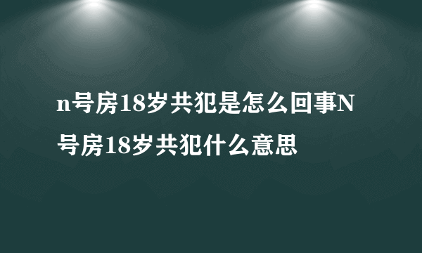 n号房18岁共犯是怎么回事N号房18岁共犯什么意思