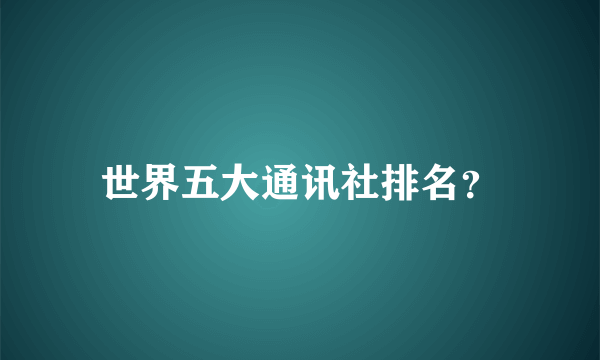 世界五大通讯社排名？