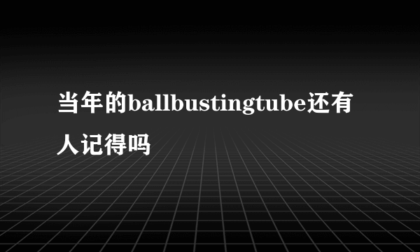 当年的ballbustingtube还有人记得吗