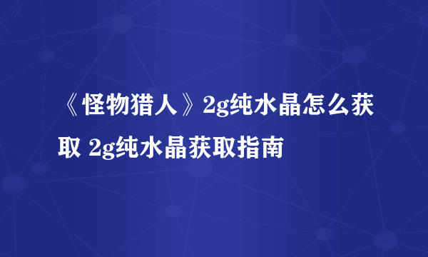 《怪物猎人》2g纯水晶怎么获取 2g纯水晶获取指南