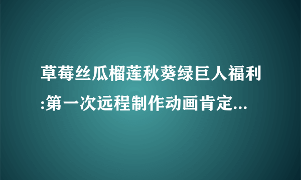 草莓丝瓜榴莲秋葵绿巨人福利:第一次远程制作动画肯定是具有挑战性的