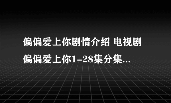 偏偏爱上你剧情介绍 电视剧偏偏爱上你1-28集分集剧情介绍