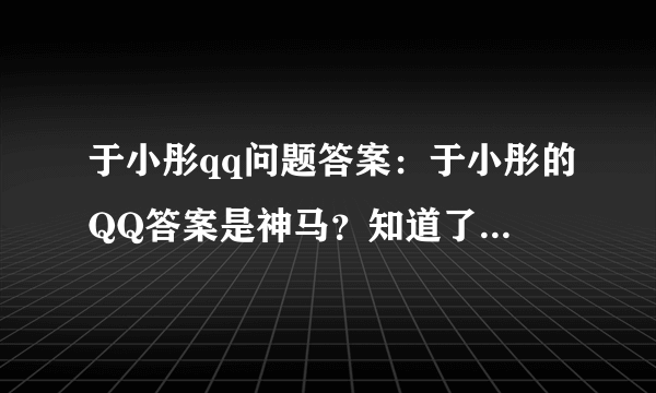 于小彤qq问题答案：于小彤的QQ答案是神马？知道了号，不知道答案，加不进去哎..大家帮帮忙....