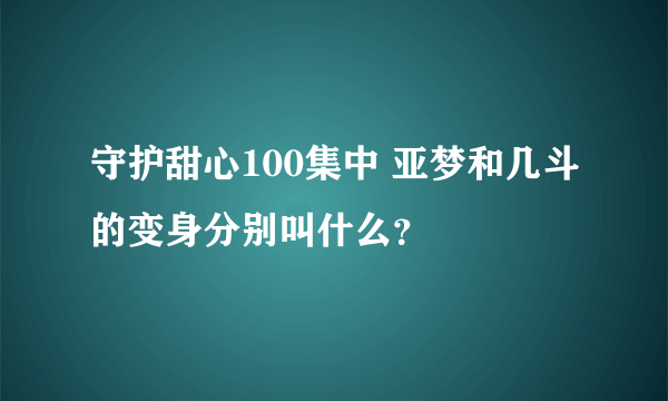 守护甜心100集中 亚梦和几斗的变身分别叫什么？