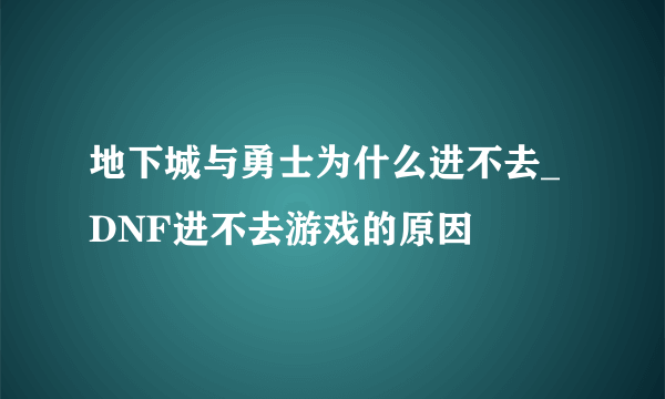 地下城与勇士为什么进不去_DNF进不去游戏的原因