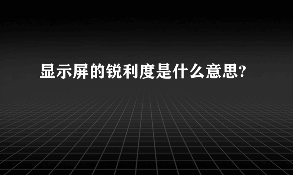 显示屏的锐利度是什么意思?