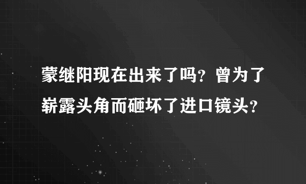 蒙继阳现在出来了吗？曾为了崭露头角而砸坏了进口镜头？