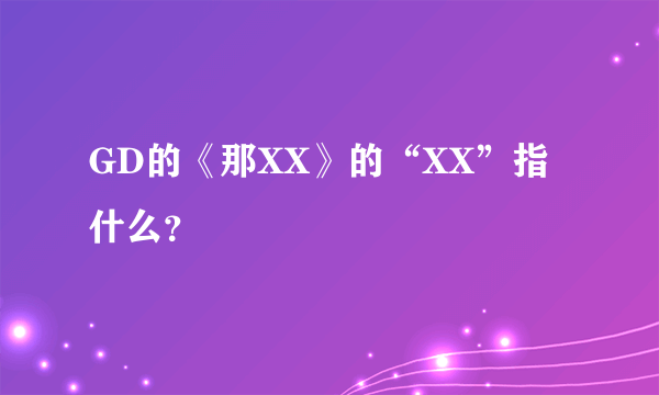 GD的《那XX》的“XX”指什么？