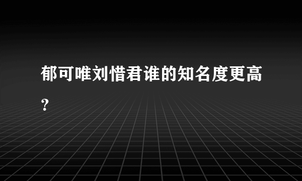 郁可唯刘惜君谁的知名度更高？