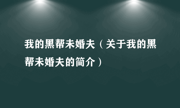 我的黑帮未婚夫（关于我的黑帮未婚夫的简介）