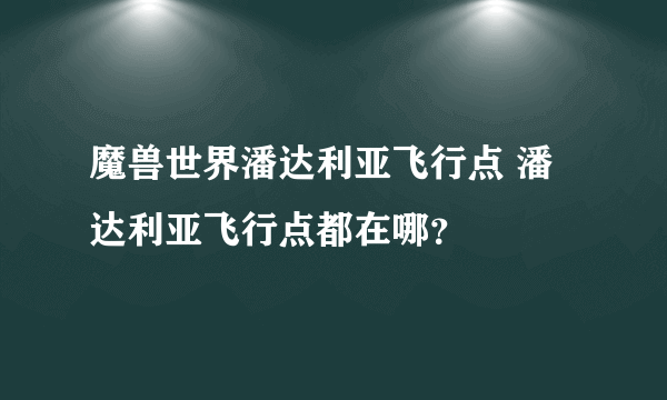 魔兽世界潘达利亚飞行点 潘达利亚飞行点都在哪？