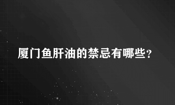 厦门鱼肝油的禁忌有哪些？