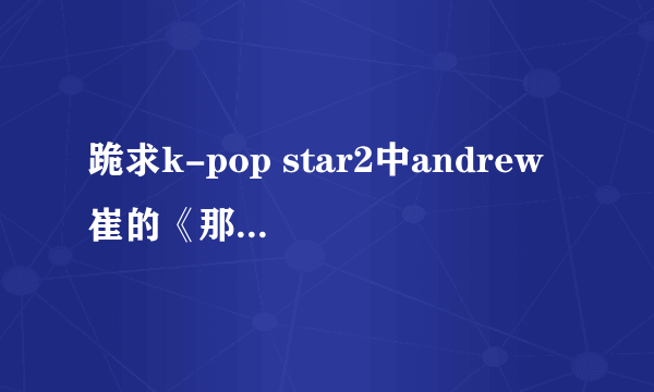 跪求k-pop star2中andrew 崔的《那XX》的音源