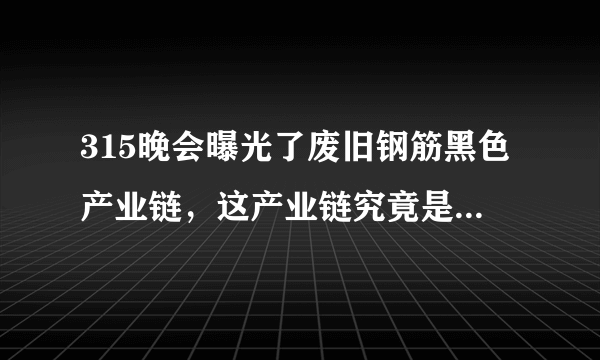 315晚会曝光了废旧钢筋黑色产业链，这产业链究竟是什么样的？