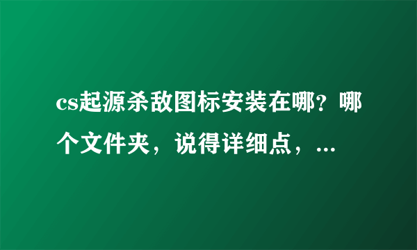 cs起源杀敌图标安装在哪？哪个文件夹，说得详细点，我的是cs起源v70