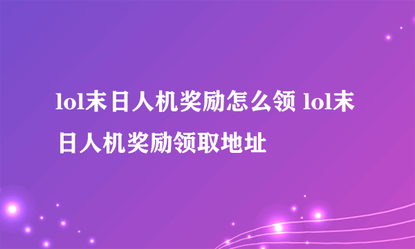 lol末日人机奖励怎么领 lol末日人机奖励领取地址