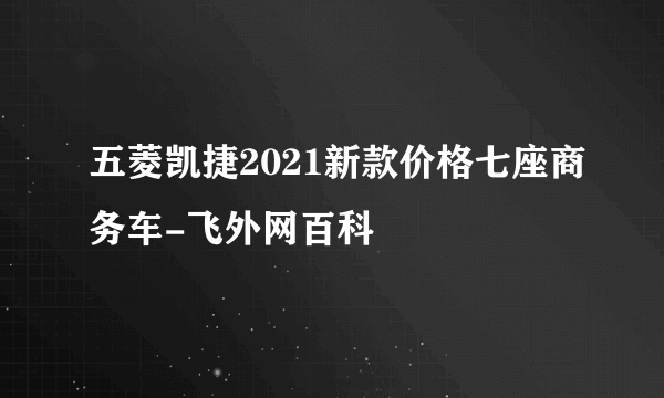 五菱凯捷2021新款价格七座商务车-飞外网百科