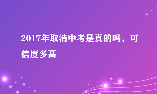 2017年取消中考是真的吗，可信度多高