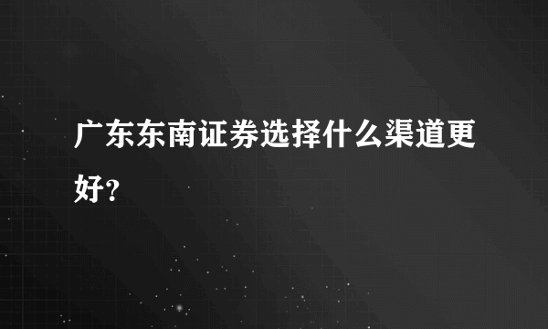 广东东南证券选择什么渠道更好？