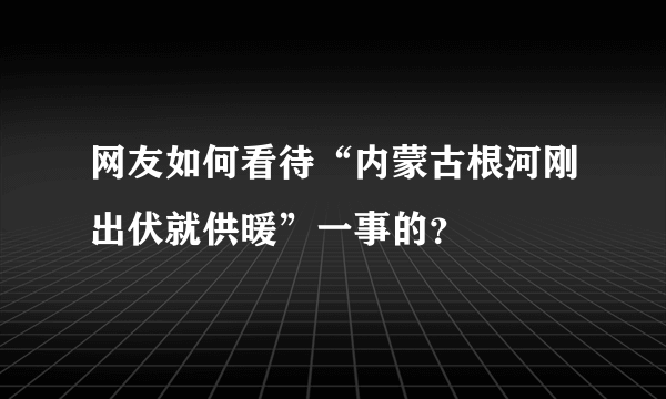 网友如何看待“内蒙古根河刚出伏就供暖”一事的？