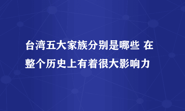 台湾五大家族分别是哪些 在整个历史上有着很大影响力 