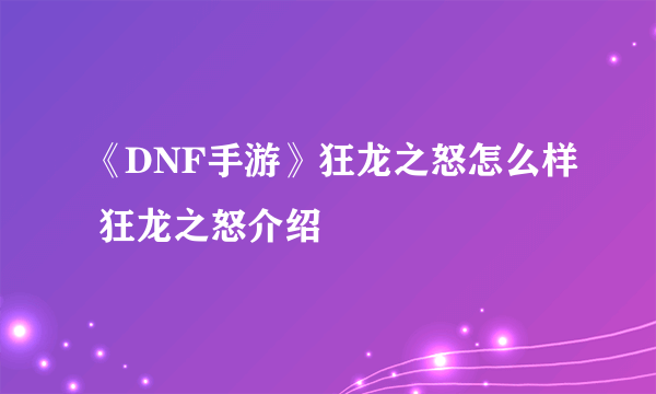 《DNF手游》狂龙之怒怎么样 狂龙之怒介绍