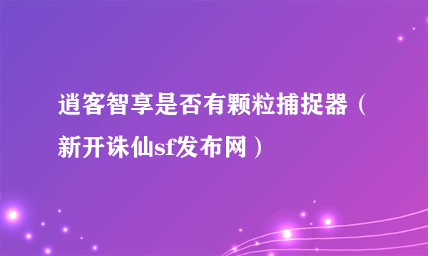 逍客智享是否有颗粒捕捉器（新开诛仙sf发布网）