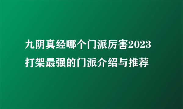 九阴真经哪个门派厉害2023 打架最强的门派介绍与推荐