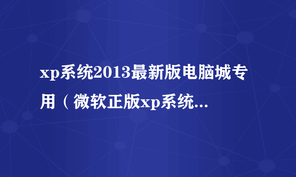 xp系统2013最新版电脑城专用（微软正版xp系统）-飞外