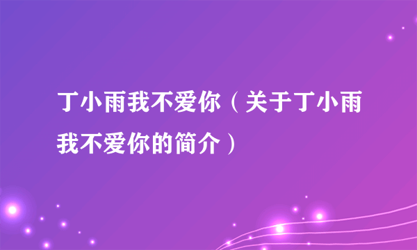 丁小雨我不爱你（关于丁小雨我不爱你的简介）