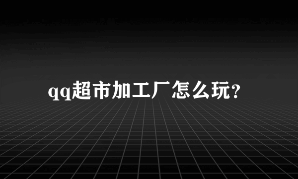 qq超市加工厂怎么玩？