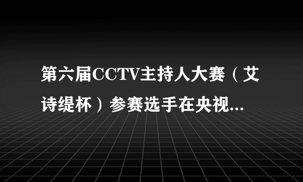 第六届CCTV主持人大赛（艾诗缇杯）参赛选手在央视播出的具体时间