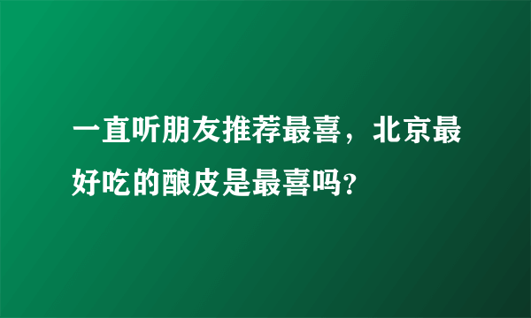 一直听朋友推荐最喜，北京最好吃的酿皮是最喜吗？