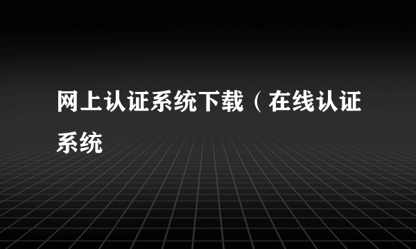 网上认证系统下载（在线认证系统